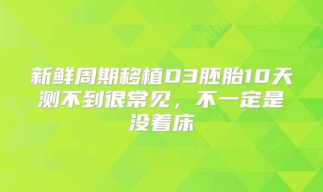 新鲜周期移植D3胚胎10天测不到很常见,不一定是没着床