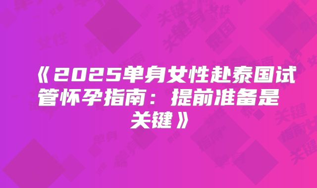 《2025单身女性赴泰国试管怀孕指南：提前准备是关键》