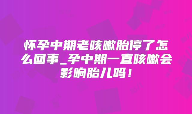 怀孕中期老咳嗽胎停了怎么回事_孕中期一直咳嗽会影响胎儿吗！
