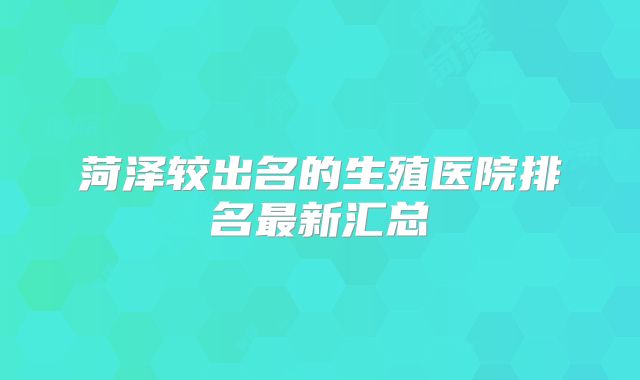 菏泽较出名的生殖医院排名最新汇总