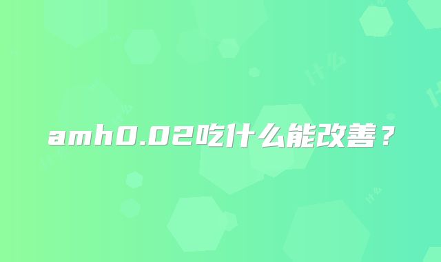 amh0.02吃什么能改善？