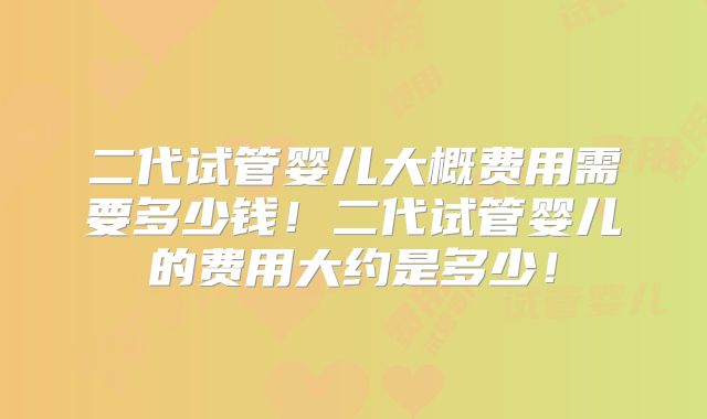 二代试管婴儿大概费用需要多少钱!二代试管婴儿的费用大约是多少!