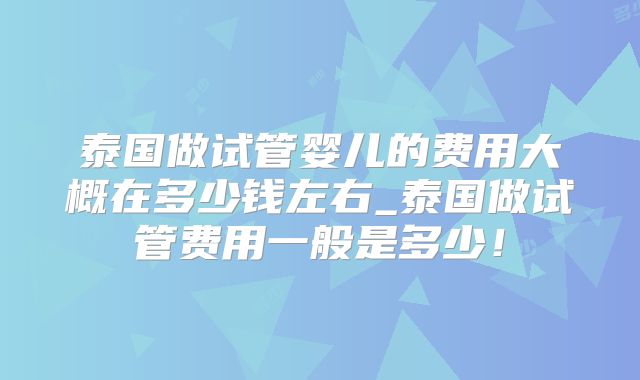 泰国做试管婴儿的费用大概在多少钱左右_泰国做试管费用一般是多少!