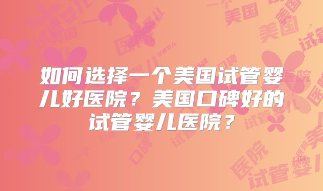 如何选择一个美国试管婴儿好医院?美国口碑好的试管婴儿医院?