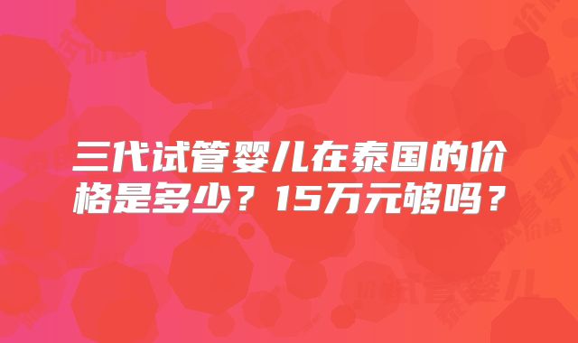 三代试管婴儿在泰国的价格是多少？15万元够吗？