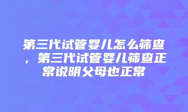 第三代试管婴儿怎么筛查,第三代试管婴儿筛查正常说明父母也正常