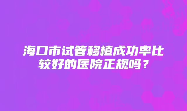 海口市试管移植成功率比较好的医院正规吗？