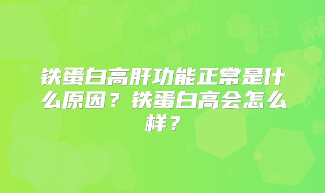 铁蛋白高肝功能正常是什么原因?铁蛋白高会怎么样?