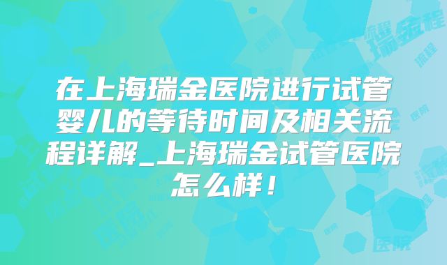 在上海瑞金医院进行试管婴儿的等待时间及相关流程详解_上海瑞金试管医院怎么样！