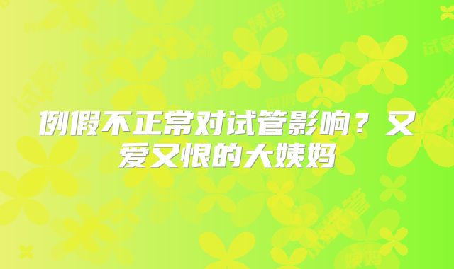 例假不正常对试管影响?又爱又恨的大姨妈