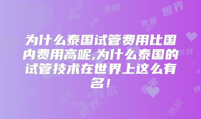 为什么泰国试管费用比国内费用高呢,为什么泰国的试管技术在世界上这么有名!
