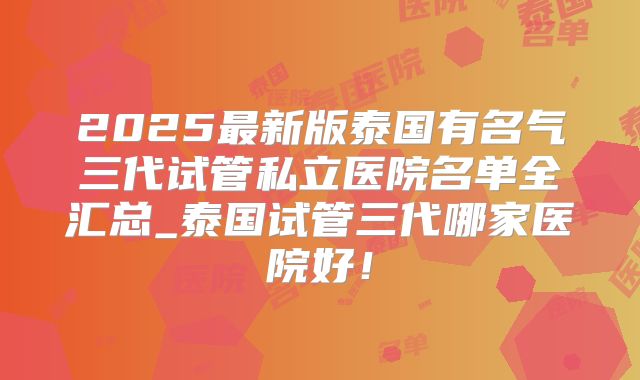 2025最新版泰国有名气三代试管私立医院名单全汇总_泰国试管三代哪家医院好！