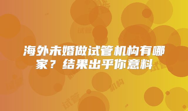 海外未婚做试管机构有哪家？结果出乎你意料