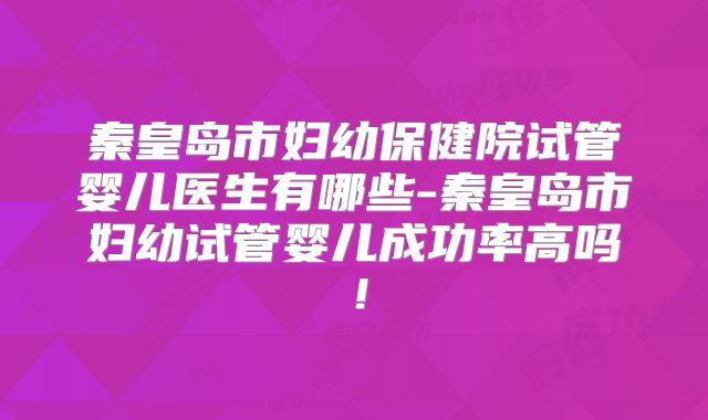 秦皇岛市妇幼保健院试管婴儿医生有哪些-秦皇岛市妇幼试管婴儿成功率高吗！