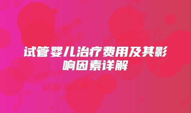 试管婴儿治疗费用及其影响因素详解