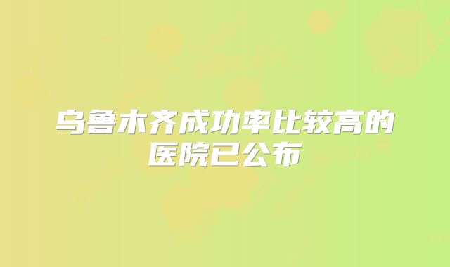 乌鲁木齐成功率比较高的医院已公布