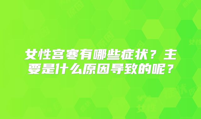 女性宫寒有哪些症状?主要是什么原因导致的呢?