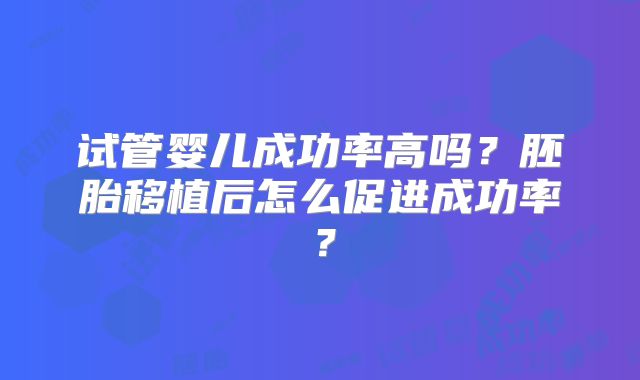 试管婴儿成功率高吗？胚胎移植后怎么促进成功率？