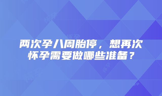 两次孕八周胎停，想再次怀孕需要做哪些准备？