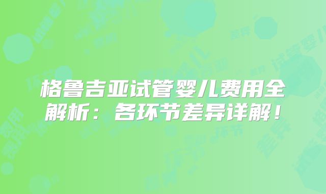 格鲁吉亚试管婴儿费用全解析：各环节差异详解！