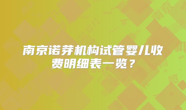 南京诺芽机构试管婴儿收费明细表一览？