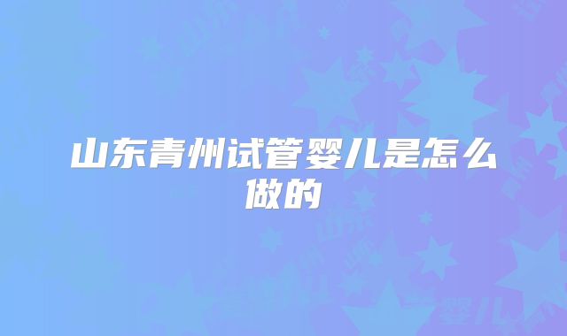 山东青州试管婴儿是怎么做的