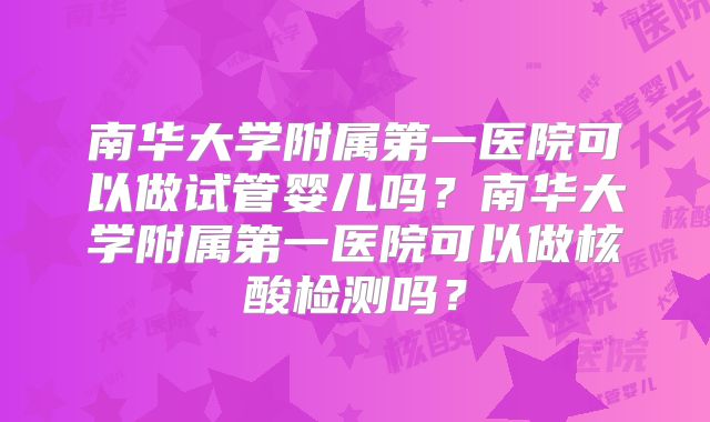 南华大学附属第一医院可以做试管婴儿吗？南华大学附属第一医院可以做核酸检测吗？