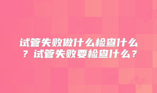 试管失败做什么检查什么？试管失败要检查什么？