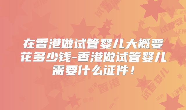 在香港做试管婴儿大概要花多少钱-香港做试管婴儿需要什么证件!