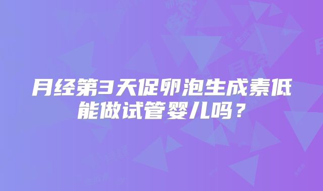 月经第3天促卵泡生成素低能做试管婴儿吗？