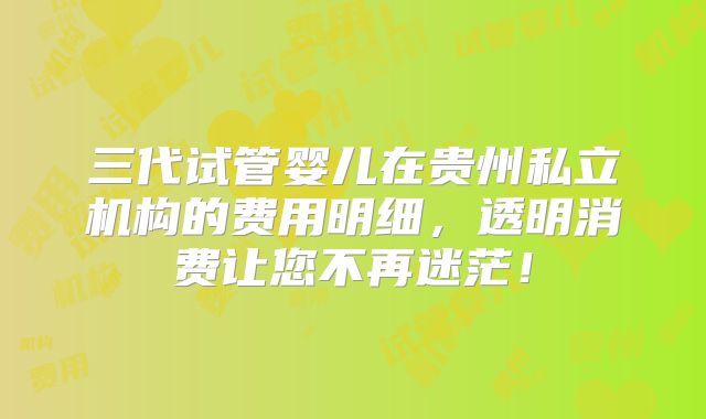 三代试管婴儿在贵州私立机构的费用明细，透明消费让您不再迷茫！