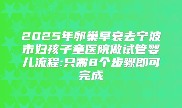 2025年卵巢早衰去宁波市妇孩子童医院做试管婴儿流程:只需8个步骤即可完成
