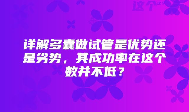 详解多囊做试管是优势还是劣势，其成功率在这个数并不低？