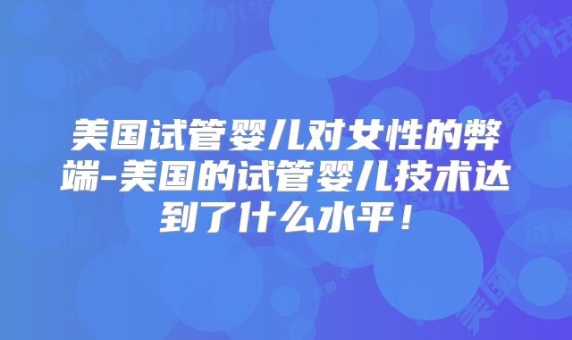 美国试管婴儿对女性的弊端-美国的试管婴儿技术达到了什么水平！