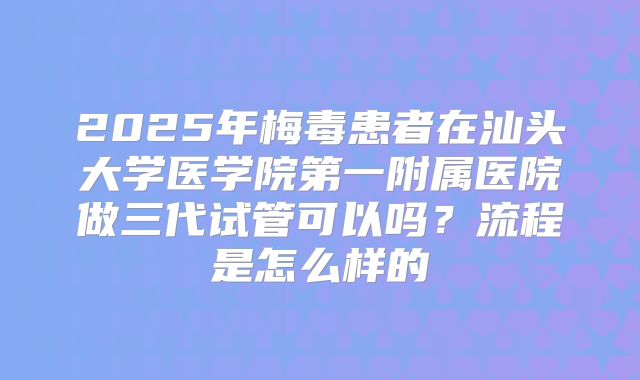 2025年梅毒患者在汕头大学医学院第一附属医院做三代试管可以吗？流程是怎么样的