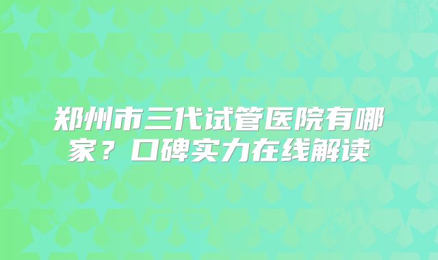 郑州市三代试管医院有哪家?口碑实力在线解读