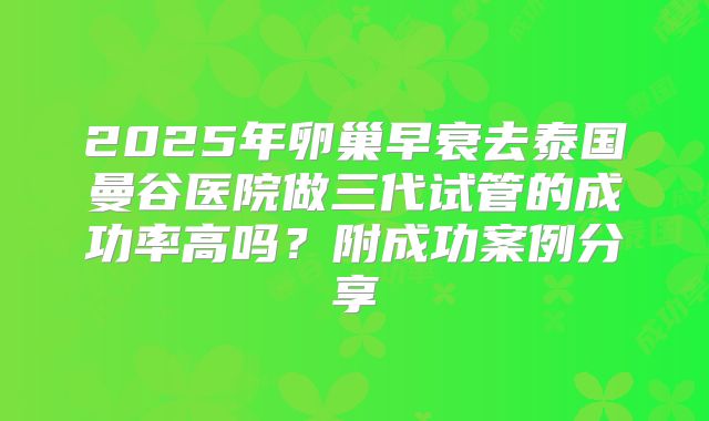 2025年卵巢早衰去泰国曼谷医院做三代试管的成功率高吗?附成功案例分享