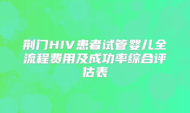 荆门HIV患者试管婴儿全流程费用及成功率综合评估表