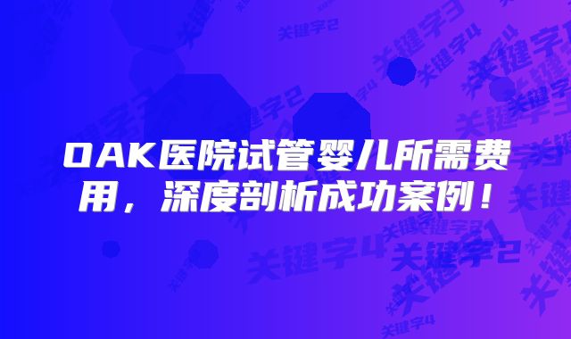 OAK医院试管婴儿所需费用，深度剖析成功案例！