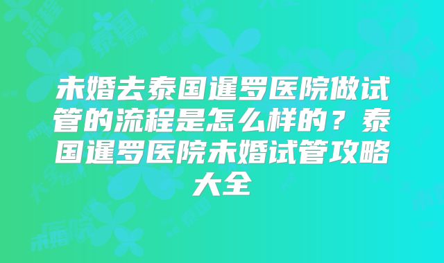 未婚去泰国暹罗医院做试管的流程是怎么样的？泰国暹罗医院未婚试管攻略大全