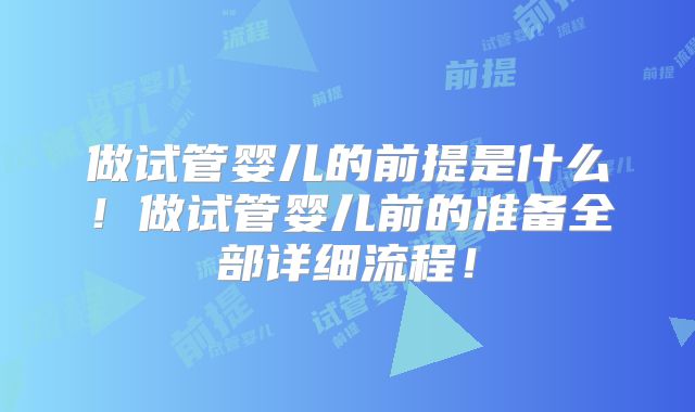 做试管婴儿的前提是什么！做试管婴儿前的准备全部详细流程！