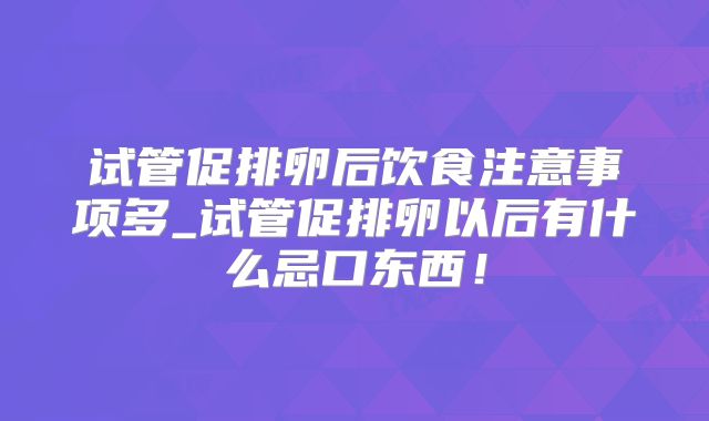 试管促排卵后饮食注意事项多_试管促排卵以后有什么忌口东西！