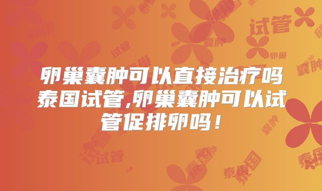 卵巢囊肿可以直接治疗吗泰国试管,卵巢囊肿可以试管促排卵吗！