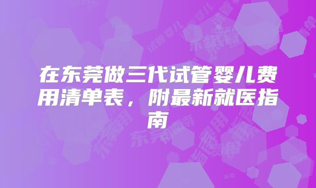在东莞做三代试管婴儿费用清单表，附最新就医指南