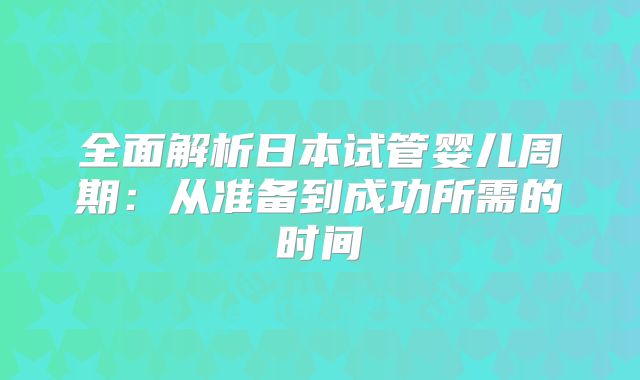 全面解析日本试管婴儿周期：从准备到成功所需的时间