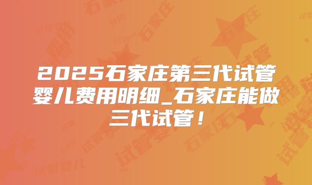 2025石家庄第三代试管婴儿费用明细_石家庄能做三代试管！
