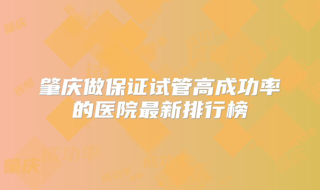 肇庆做保证试管高成功率的医院最新排行榜