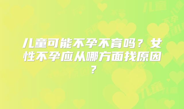儿童可能不孕不育吗？女性不孕应从哪方面找原因？
