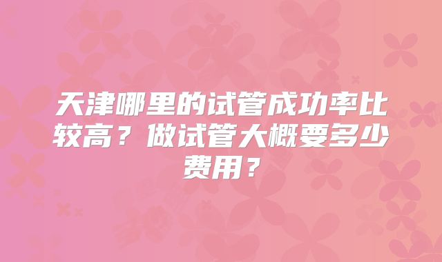 天津哪里的试管成功率比较高？做试管大概要多少费用？