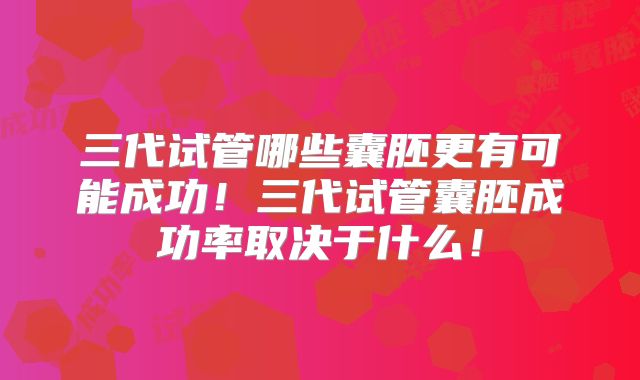 三代试管哪些囊胚更有可能成功！三代试管囊胚成功率取决于什么！
